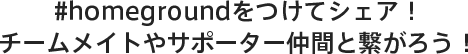 #homegroundをつけてシェア！