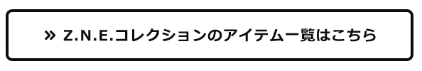 Z.N.E コレクションのアイテム一覧はこちら