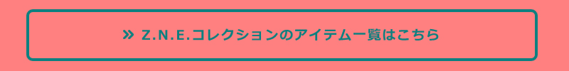 Z.N.E コレクションのアイテム一覧はこちら