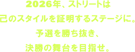 2026年、ストリートは己のスタイルを証明するステージに。予選を勝ち抜き、決勝の舞台を目指せ。
